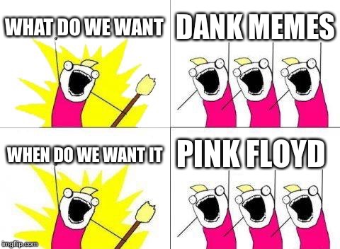 Dank side of the meme reference  | WHAT DO WE WANT; DANK MEMES; WHEN DO WE WANT IT; PINK FLOYD | image tagged in memes,what do we want,dank meme,pink floyd | made w/ Imgflip meme maker