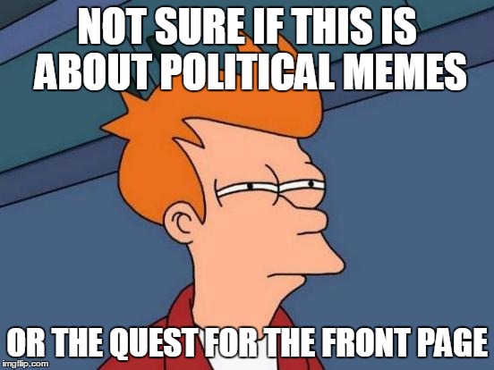 Futurama Fry Meme | NOT SURE IF THIS IS ABOUT POLITICAL MEMES OR THE QUEST FOR THE FRONT PAGE | image tagged in memes,futurama fry | made w/ Imgflip meme maker