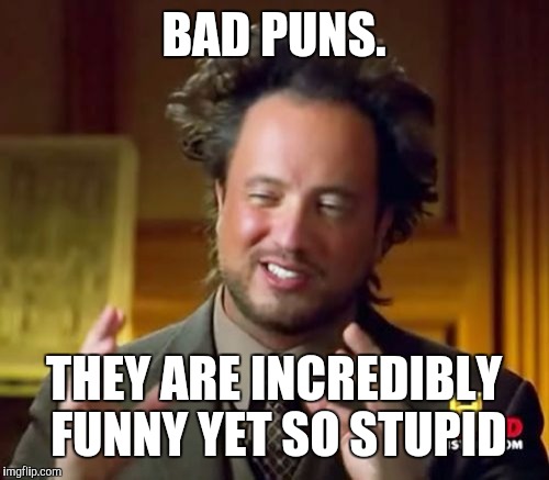 Ancient Aliens Meme |  BAD PUNS. THEY ARE INCREDIBLY FUNNY YET SO STUPID | image tagged in memes,ancient aliens | made w/ Imgflip meme maker