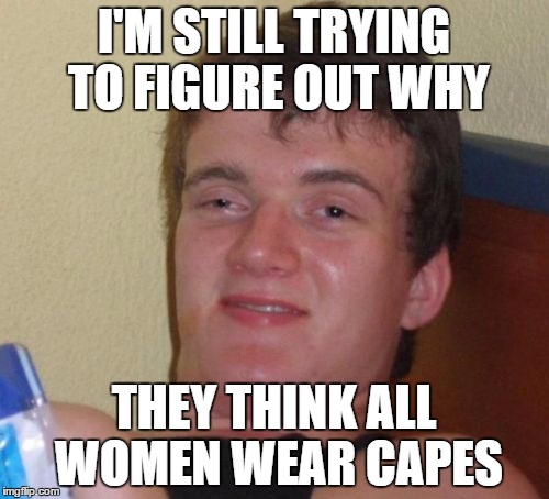 10 Guy Meme | I'M STILL TRYING TO FIGURE OUT WHY THEY THINK ALL WOMEN WEAR CAPES | image tagged in memes,10 guy | made w/ Imgflip meme maker