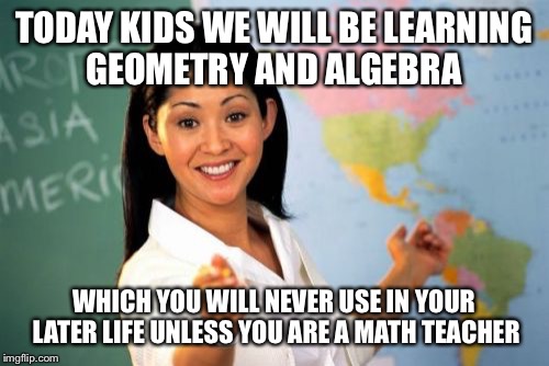 Unhelpful High School Teacher Meme |  TODAY KIDS WE WILL BE LEARNING GEOMETRY AND ALGEBRA; WHICH YOU WILL NEVER USE IN YOUR LATER LIFE UNLESS YOU ARE A MATH TEACHER | image tagged in memes,unhelpful high school teacher | made w/ Imgflip meme maker