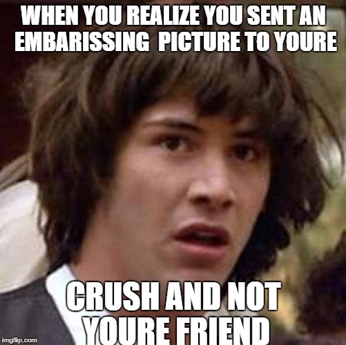 Conspiracy Keanu Meme | WHEN YOU REALIZE YOU SENT AN EMBARISSING  PICTURE TO YOURE; CRUSH AND NOT YOURE FRIEND | image tagged in memes,conspiracy keanu | made w/ Imgflip meme maker