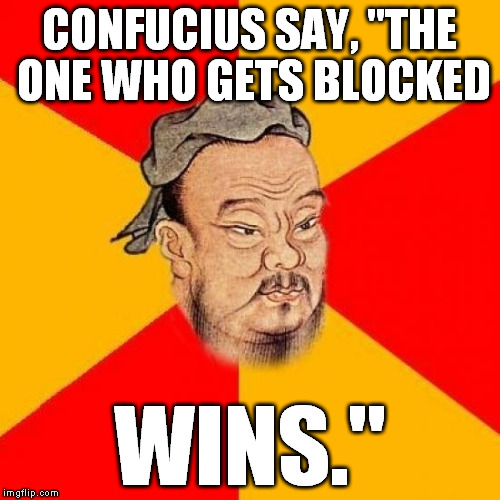 Wise words for the butthurt... | CONFUCIUS SAY, "THE ONE WHO GETS BLOCKED; WINS." | image tagged in confucius says,butthurt,blocked,funny,memes | made w/ Imgflip meme maker