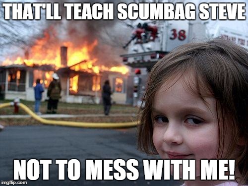 Disaster Girl Meme | THAT'LL TEACH SCUMBAG STEVE; NOT TO MESS WITH ME! | image tagged in memes,disaster girl | made w/ Imgflip meme maker