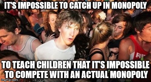 Sudden Clarity Clarence | IT'S IMPOSSIBLE TO CATCH UP IN MONOPOLY; TO TEACH CHILDREN THAT IT'S IMPOSSIBLE TO COMPETE WITH AN ACTUAL MONOPOLY | image tagged in memes,sudden clarity clarence,AdviceAnimals | made w/ Imgflip meme maker