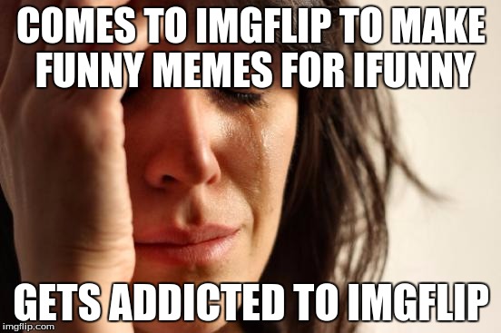 First World Problems | COMES TO IMGFLIP TO MAKE FUNNY MEMES FOR IFUNNY; GETS ADDICTED TO IMGFLIP | image tagged in memes,first world problems | made w/ Imgflip meme maker