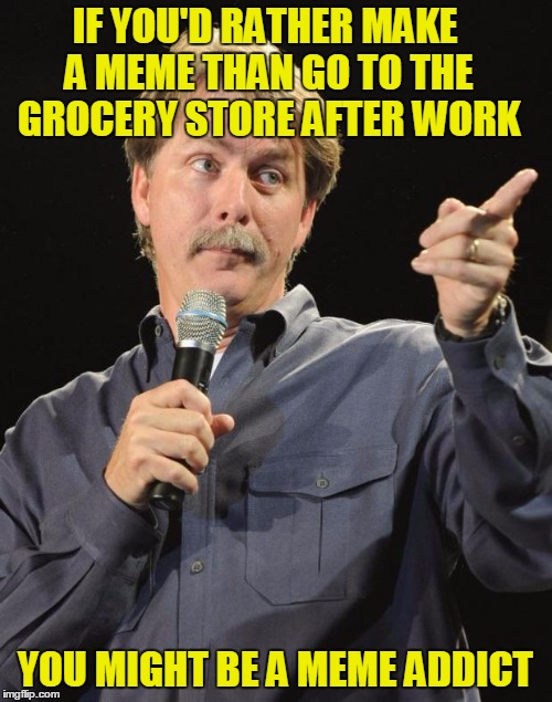 IF YOU'D RATHER MAKE A MEME THAN GO TO THE GROCERY STORE AFTER WORK YOU MIGHT BE A MEME ADDICT | made w/ Imgflip meme maker