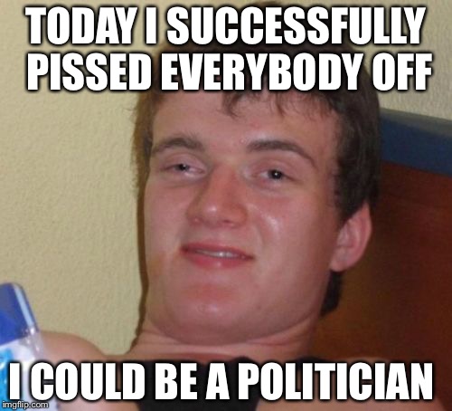 10 Guy Meme | TODAY I SUCCESSFULLY PISSED EVERYBODY OFF; I COULD BE A POLITICIAN | image tagged in memes,10 guy | made w/ Imgflip meme maker