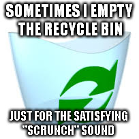 SOMETIMES I EMPTY THE RECYCLE BIN; JUST FOR THE SATISFYING "SCRUNCH" SOUND | image tagged in memes,windows | made w/ Imgflip meme maker