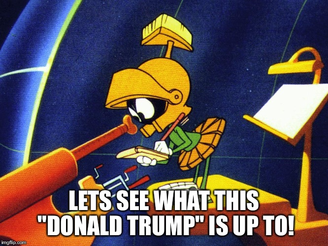Marvin the Martian | LETS SEE WHAT THIS "DONALD TRUMP" IS UP TO! | image tagged in marvin the martian | made w/ Imgflip meme maker