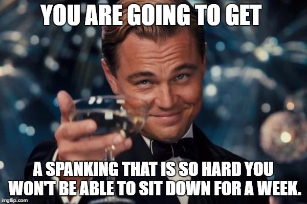 Leonardo Dicaprio Cheers Meme | YOU ARE GOING TO GET A SPANKING THAT IS SO HARD YOU WON'T BE ABLE TO SIT DOWN FOR A WEEK. | image tagged in memes,leonardo dicaprio cheers | made w/ Imgflip meme maker