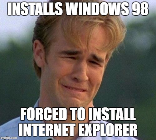1990s First World Problems | INSTALLS WINDOWS 98; FORCED TO INSTALL INTERNET EXPLORER | image tagged in memes,1990s first world problems | made w/ Imgflip meme maker