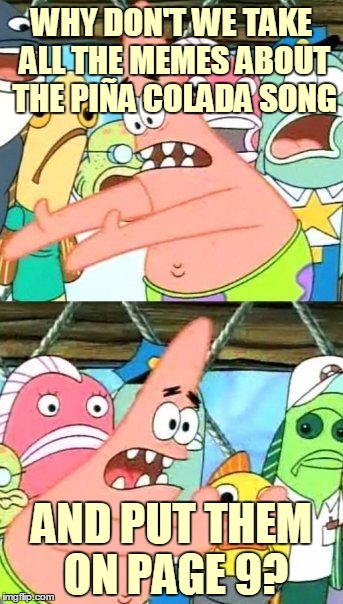 Put It Somewhere Else Patrick Meme | WHY DON'T WE TAKE ALL THE MEMES ABOUT THE PIÑA COLADA SONG AND PUT THEM ON PAGE 9? | image tagged in memes,put it somewhere else patrick | made w/ Imgflip meme maker