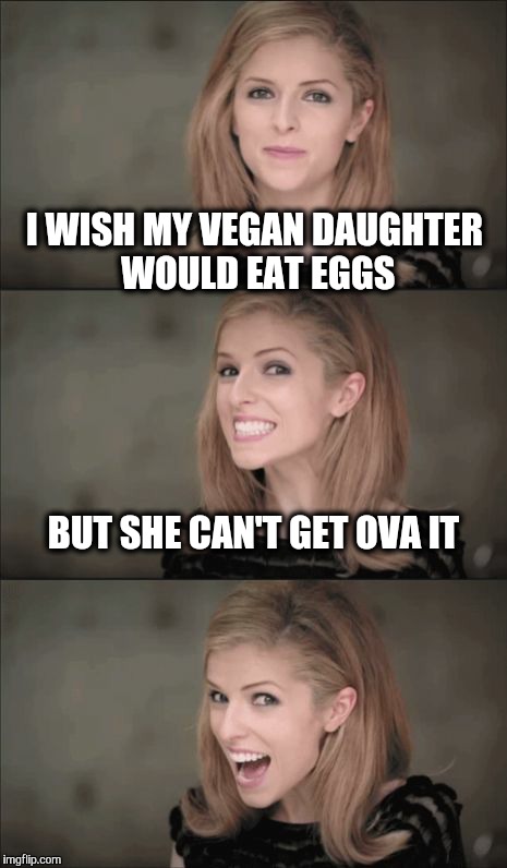 I have 50 chickens but she won't eat eggs. | I WISH MY VEGAN DAUGHTER WOULD EAT EGGS; BUT SHE CAN'T GET OVA IT | image tagged in memes,bad pun anna kendrick,vegan,veganism | made w/ Imgflip meme maker
