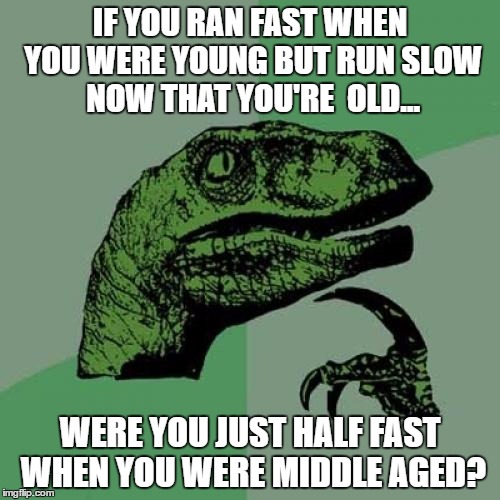 Philosoraptor | IF YOU RAN FAST WHEN YOU WERE YOUNG BUT RUN SLOW NOW THAT YOU'RE  OLD... WERE YOU JUST HALF FAST WHEN YOU WERE MIDDLE AGED? | image tagged in memes,philosoraptor | made w/ Imgflip meme maker