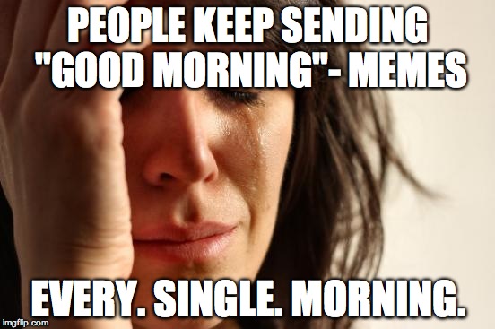 First World Problems Meme | PEOPLE KEEP SENDING "GOOD MORNING"- MEMES; EVERY. SINGLE. MORNING. | image tagged in memes,first world problems | made w/ Imgflip meme maker