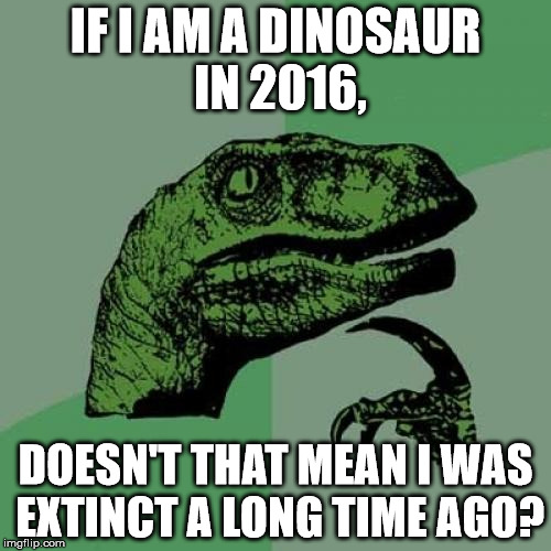 Philosoraptor Meme | IF I AM A DINOSAUR IN 2016, DOESN'T THAT MEAN I WAS EXTINCT A LONG TIME AGO? | image tagged in memes,philosoraptor | made w/ Imgflip meme maker