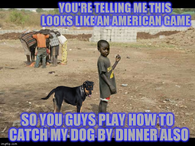 Hunger Games third world style | YOU'RE TELLING ME THIS LOOKS LIKE AN AMERICAN GAME; SO YOU GUYS PLAY HOW TO CATCH MY DOG BY DINNER ALSO | image tagged in third world skeptical kid,hunger games | made w/ Imgflip meme maker