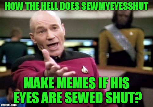 Picard Wtf Meme | HOW THE HELL DOES SEWMYEYESSHUT; MAKE MEMES IF HIS EYES ARE SEWED SHUT? | image tagged in memes,picard wtf,sewmyeyesshut,eyes,funny,ermahgerd ewww | made w/ Imgflip meme maker