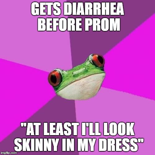 Foul Bachelorette Frog Meme | GETS DIARRHEA BEFORE PROM; "AT LEAST I'LL LOOK SKINNY IN MY DRESS" | image tagged in memes,foul bachelorette frog,AdviceAnimals | made w/ Imgflip meme maker