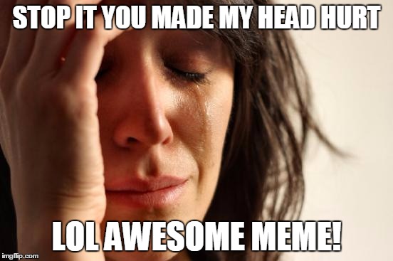 First World Problems Meme | STOP IT YOU MADE MY HEAD HURT LOL AWESOME MEME! | image tagged in memes,first world problems | made w/ Imgflip meme maker