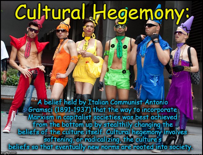 Transgender  | Cultural Hegemony:; A belief held by Italian Communist Antonio Gramsci (1891-1937) that the way to incorporate Marxism in capitalist societies was best achieved from the bottom up by stealthily changing the beliefs of the culture itself. Cultural hegemony involves softening, or radicalizing, the culture’s beliefs so that eventually new norms are rooted into society. | image tagged in transgender | made w/ Imgflip meme maker