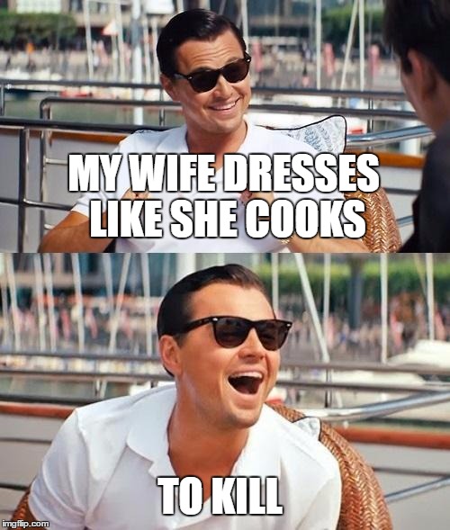 Leonardo Dicaprio Wolf Of Wall Street | MY WIFE DRESSES LIKE SHE COOKS; TO KILL | image tagged in memes,leonardo dicaprio wolf of wall street | made w/ Imgflip meme maker