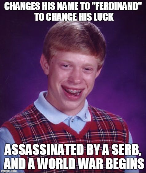 Bad Luck Brian Meme | CHANGES HIS NAME TO "FERDINAND" TO CHANGE HIS LUCK ASSASSINATED BY A SERB, AND A WORLD WAR BEGINS | image tagged in memes,bad luck brian | made w/ Imgflip meme maker