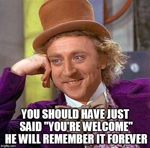 Creepy Condescending Wonka Meme | YOU SHOULD HAVE JUST SAID "YOU'RE WELCOME" HE WILL REMEMBER IT FOREVER | image tagged in memes,creepy condescending wonka | made w/ Imgflip meme maker