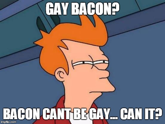 Futurama Fry Meme | GAY BACON? BACON CANT BE GAY... CAN IT? | image tagged in memes,futurama fry | made w/ Imgflip meme maker