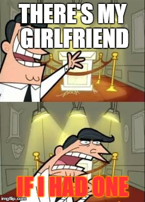This Is Where I'd Put My Trophy If I Had One Meme | THERE'S MY GIRLFRIEND; IF I HAD ONE | image tagged in memes,this is where i'd put my trophy if i had one | made w/ Imgflip meme maker