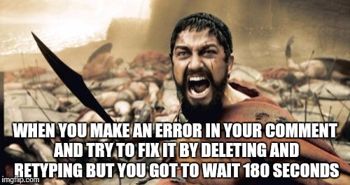 Sparta Leonidas | WHEN YOU MAKE AN ERROR IN YOUR COMMENT AND TRY TO FIX IT BY DELETING AND RETYPING BUT YOU GOT TO WAIT 180 SECONDS | image tagged in memes,sparta leonidas | made w/ Imgflip meme maker