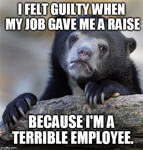 Confession Bear Meme | I FELT GUILTY WHEN MY JOB GAVE ME A RAISE BECAUSE I'M A TERRIBLE EMPLOYEE. | image tagged in memes,confession bear | made w/ Imgflip meme maker