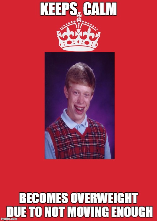 Keep Calm And Carry On Red Meme | KEEPS  CALM; BECOMES OVERWEIGHT DUE TO NOT MOVING ENOUGH | image tagged in memes,keep calm and carry on red,bad luck brian | made w/ Imgflip meme maker