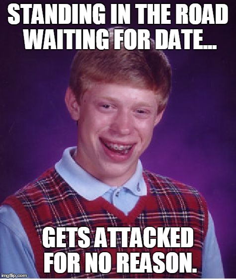 Bad Luck Brian Meme | STANDING IN THE ROAD WAITING FOR DATE... GETS ATTACKED FOR NO REASON. | image tagged in memes,bad luck brian | made w/ Imgflip meme maker