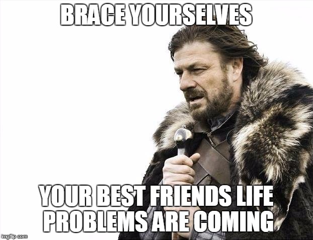 Brace Yourselves X is Coming Meme | BRACE YOURSELVES; YOUR BEST FRIENDS LIFE PROBLEMS ARE COMING | image tagged in memes,brace yourselves x is coming | made w/ Imgflip meme maker