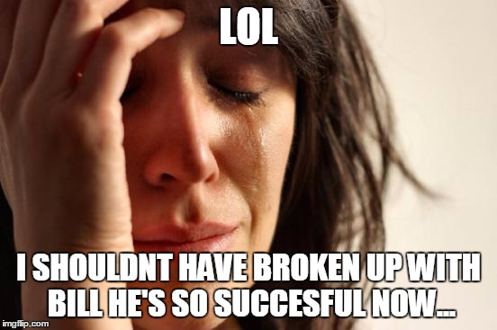 First World Problems Meme | LOL I SHOULDNT HAVE BROKEN UP WITH BILL HE'S SO SUCCESFUL NOW... | image tagged in memes,first world problems | made w/ Imgflip meme maker