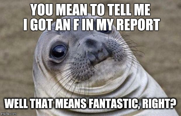 Retard alert | YOU MEAN TO TELL ME I GOT AN F IN MY REPORT; WELL THAT MEANS FANTASTIC, RIGHT? | image tagged in memes,awkward moment sealion | made w/ Imgflip meme maker