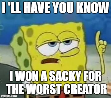 I'll Have You Know Spongebob | I 'LL HAVE YOU KNOW; I WON A SACKY FOR THE WORST CREATOR | image tagged in memes,ill have you know spongebob | made w/ Imgflip meme maker