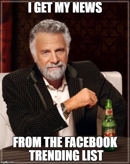 The Most Interesting Man In The World | I GET MY NEWS; FROM THE FACEBOOK TRENDING LIST | image tagged in memes,the most interesting man in the world | made w/ Imgflip meme maker