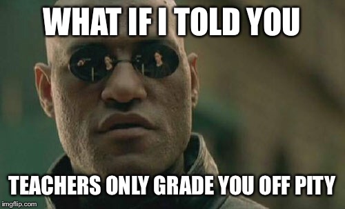 Matrix Morpheus | WHAT IF I TOLD YOU; TEACHERS ONLY GRADE YOU OFF PITY | image tagged in memes,matrix morpheus | made w/ Imgflip meme maker