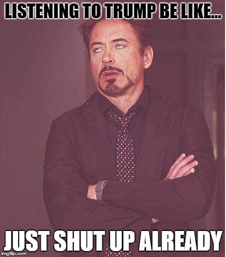 Face You Make Robert Downey Jr | LISTENING TO TRUMP BE LIKE... JUST SHUT UP ALREADY | image tagged in memes,face you make robert downey jr | made w/ Imgflip meme maker