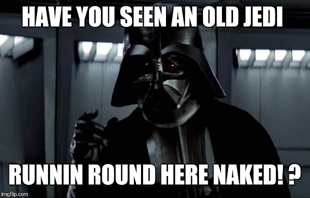 Darth Vader | HAVE YOU SEEN AN OLD JEDI; RUNNIN ROUND HERE NAKED! ? | image tagged in darth vader | made w/ Imgflip meme maker