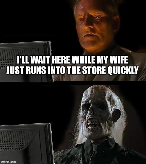 I'll Just Wait Here Meme | I'LL WAIT HERE WHILE MY WIFE JUST RUNS INTO THE STORE QUICKLY | image tagged in memes,ill just wait here | made w/ Imgflip meme maker