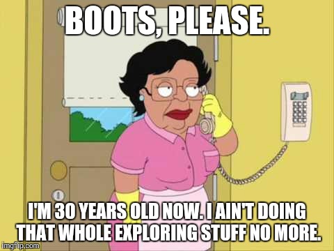 Consuela | BOOTS, PLEASE. I'M 30 YEARS OLD NOW. I AIN'T DOING THAT WHOLE EXPLORING STUFF NO MORE. | image tagged in memes,consuela | made w/ Imgflip meme maker