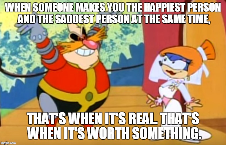 True love | WHEN SOMEONE MAKES YOU THE HAPPIEST PERSON AND THE SADDEST PERSON AT THE SAME TIME, THAT'S WHEN IT'S REAL. THAT'S WHEN IT'S WORTH SOMETHING. | image tagged in sonic the hedgehog,robotnik,love | made w/ Imgflip meme maker