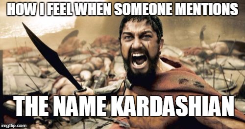 Sparta Leonidas | HOW I FEEL WHEN SOMEONE MENTIONS; THE NAME KARDASHIAN | image tagged in memes,sparta leonidas | made w/ Imgflip meme maker
