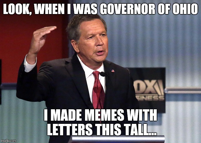LOOK, WHEN I WAS GOVERNOR OF OHIO; I MADE MEMES WITH LETTERS THIS TALL... | image tagged in hadituptoherekasich | made w/ Imgflip meme maker