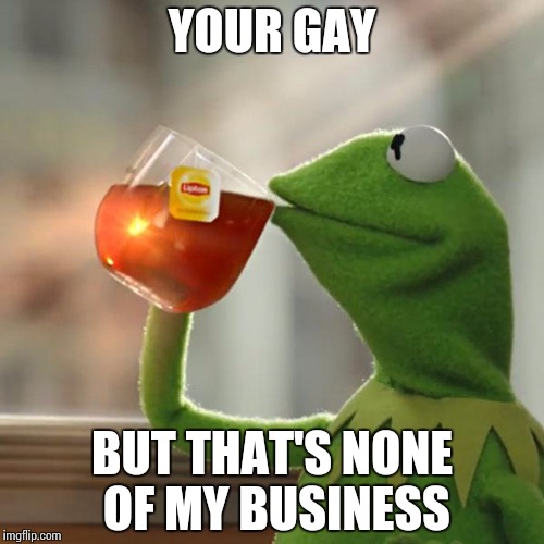 But That's None Of My Business Meme | YOUR GAY; BUT THAT'S NONE OF MY
BUSINESS | image tagged in memes,but thats none of my business,kermit the frog | made w/ Imgflip meme maker