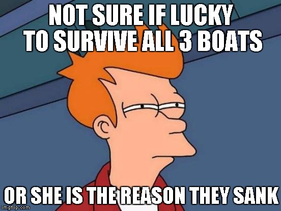 Futurama Fry Meme | NOT SURE IF LUCKY TO SURVIVE ALL 3 BOATS; OR SHE IS THE REASON THEY SANK | image tagged in memes,futurama fry,AdviceAnimals | made w/ Imgflip meme maker